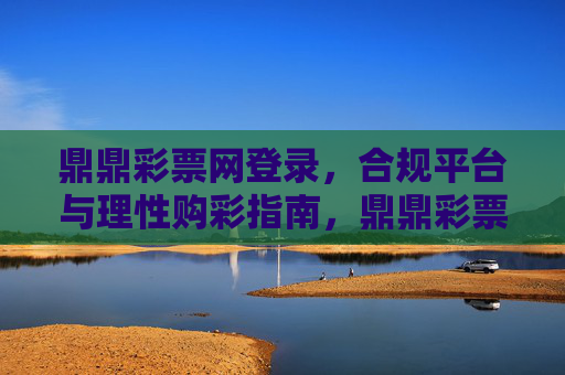 鼎鼎彩票网登录，合规平台与理性购彩指南，鼎鼎彩票网登录，合规平台与理性购彩指南