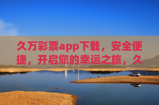 久万彩票app下载,安全便捷,开启您的幸运之旅,久万彩票app下载,安全便捷,开启幸运之旅 久万彩票app下载,安全便捷,开启您的幸运之旅,久万彩票app下载,安全便捷,开启幸运之旅