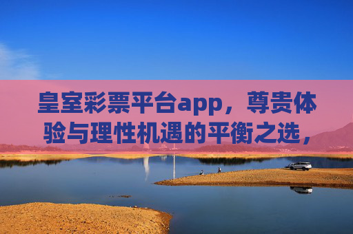 皇室彩票平台app，尊贵体验与理性机遇的平衡之选，皇室彩票app，尊贵体验与理性机遇的平衡之选