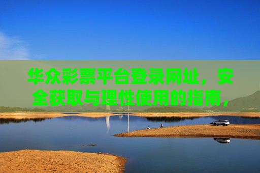 华众彩票平台登录网址，安全获取与理性使用的指南，华众彩票平台登录网址，安全获取与理性使用指南