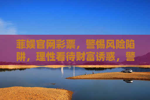 菲娱官网彩票，警惕风险陷阱，理性看待财富诱惑，警惕菲娱官网彩票风险陷阱，理性看待财富诱惑