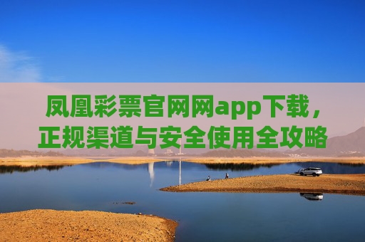 凤凰彩票官网网app下载，正规渠道与安全使用全攻略