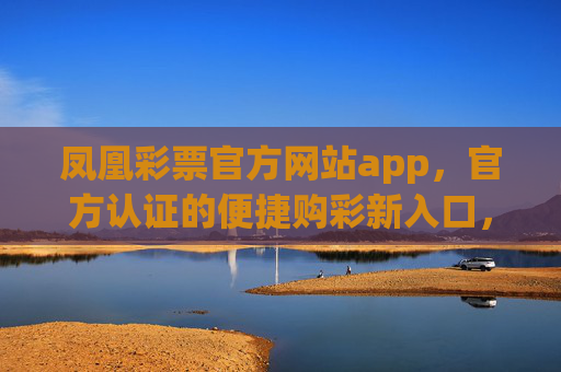 凤凰彩票官方网站app，官方认证的便捷购彩新入口，凤凰彩票官方网站app，官方认证便捷购彩新入口