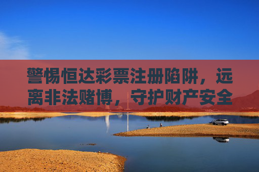 警惕恒达彩票注册陷阱，远离非法赌博，守护财产安全，警惕恒达彩票注册陷阱远离非法赌博守护财产安全