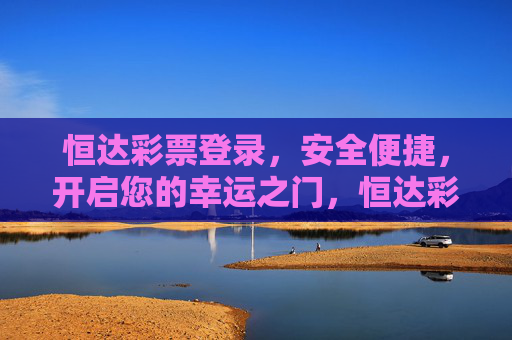 恒达彩票登录，安全便捷，开启您的幸运之门，恒达彩票，安全便捷登录，开启幸运之门