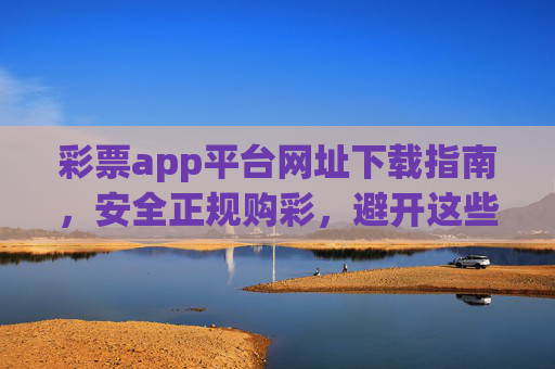 彩票app平台网址下载指南,安全正规购彩,避开这些陷阱!彩票app下载指南,安全正规购彩,避开陷阱! 彩票app平台网址下载指南,安全正规购彩,避开这些陷阱!彩票app下载指南,安全正规购彩,避开陷阱!
