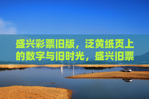 盛兴彩票旧版，泛黄纸页上的数字与旧时光，盛兴旧票，泛黄数字里的旧时光