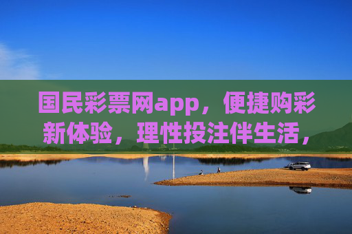 国民彩票网app，便捷购彩新体验，理性投注伴生活，国民彩票网app，便捷购彩新体验，理性投注伴生活