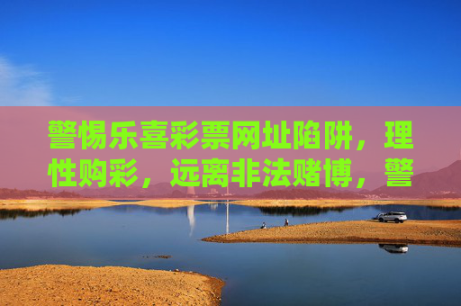 警惕乐喜彩票网址陷阱，理性购彩，远离非法赌博，警惕乐喜彩票网址陷阱，理性购彩远离非法赌博