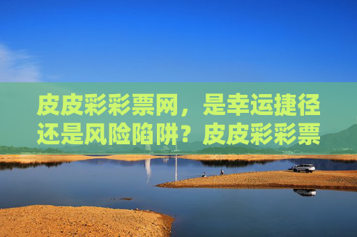 皮皮彩彩票网，是幸运捷径还是风险陷阱？皮皮彩彩票网，幸运捷径还是风险陷阱？