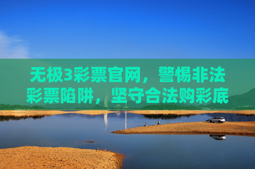 无极3彩票官网,警惕非法彩票陷阱,坚守合法购彩底线,无极3彩票官网,警惕非法彩票陷阱,坚守合法购彩底线 无极3彩票官网,警惕非法彩票陷阱,坚守合法购彩底线,无极3彩票官网,警惕非法彩票陷阱,坚守合法购彩底线