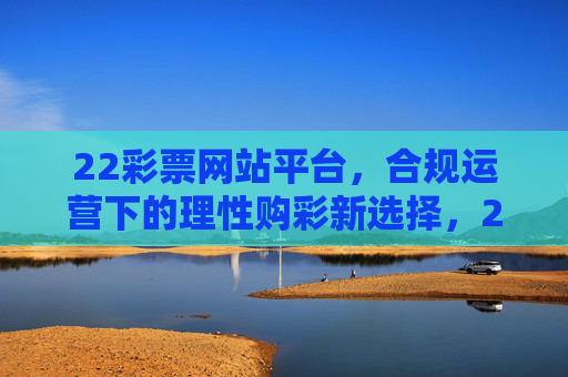 22彩票网站平台,合规运营下的理性购彩新选择,22彩票,合规运营,理性购彩新选择 22彩票网站平台,合规运营下的理性购彩新选择,22彩票,合规运营,理性购彩新选择