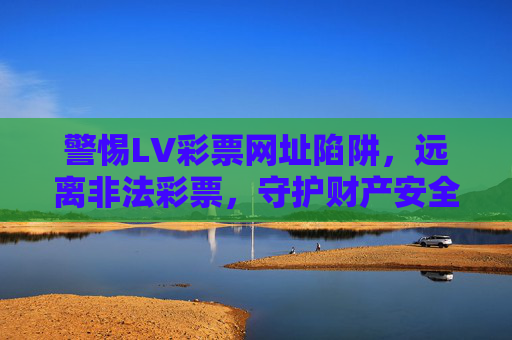 警惕LV彩票网址陷阱,远离非法彩票,守护财产安全 警惕LV彩票网址陷阱,远离非法彩票,守护财产安全