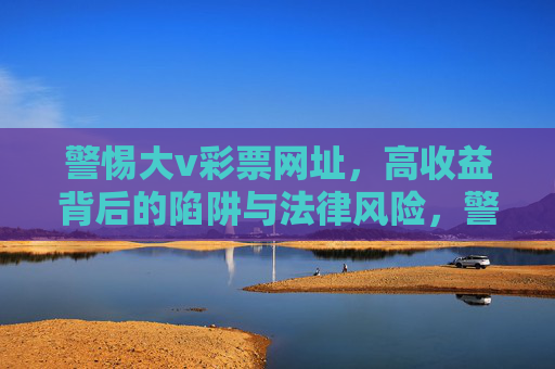 警惕大v彩票网址,高收益背后的陷阱与法律风险,警惕大v彩票网址,高收益陷阱与法律风险 警惕大v彩票网址,高收益背后的陷阱与法律风险,警惕大v彩票网址,高收益陷阱与法律风险