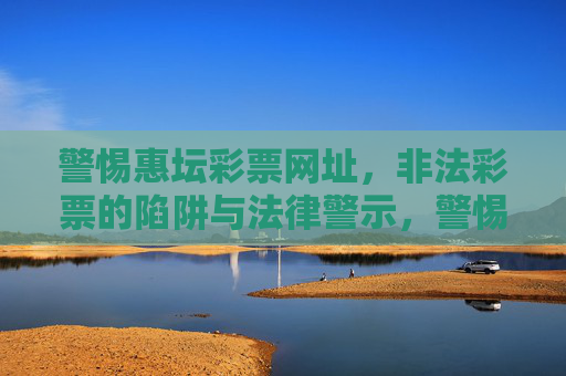 警惕惠坛彩票网址,非法彩票的陷阱与法律警示,警惕惠坛彩票网址,非法彩票陷阱与法律警示 警惕惠坛彩票网址,非法彩票的陷阱与法律警示,警惕惠坛彩票网址,非法彩票陷阱与法律警示