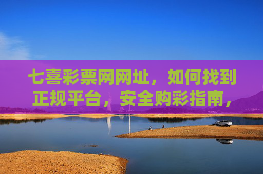 七喜彩票网网址,如何找到正规平台,安全购彩指南,七喜彩票网网址,正规平台查找与安全购彩指南 七喜彩票网网址,如何找到正规平台,安全购彩指南,七喜彩票网网址,正规平台查找与安全购彩指南