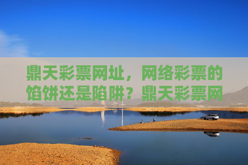鼎天彩票网址,网络彩票的馅饼还是陷阱?鼎天彩票网址,网络彩票的馅饼还是陷阱? 鼎天彩票网址,网络彩票的馅饼还是陷阱?鼎天彩票网址,网络彩票的馅饼还是陷阱?