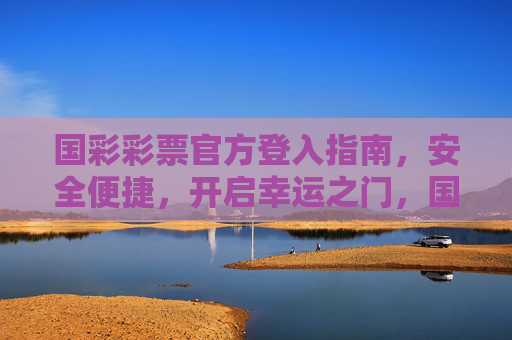 国彩彩票官方登入指南,安全便捷,开启幸运之门,国彩彩票官方安全便捷登入指南,开启幸运之门 国彩彩票官方登入指南,安全便捷,开启幸运之门,国彩彩票官方安全便捷登入指南,开启幸运之门