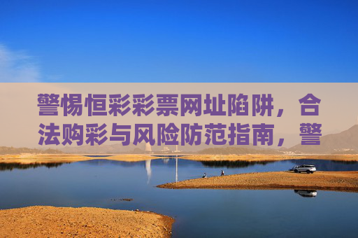 警惕恒彩彩票网址陷阱，合法购彩与风险防范指南，警惕恒彩彩票网址陷阱，合法购彩与风险防范指南