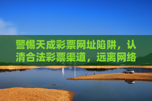 警惕天成彩票网址陷阱，认清合法彩票渠道，远离网络赌博风险，警惕天成彩票网址陷阱，合法渠道远离网络赌博风险