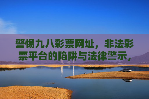 警惕九八彩票网址，非法彩票平台的陷阱与法律警示，警惕九八彩票网址，非法彩票平台的陷阱与法律警示