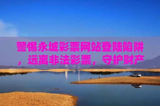 警惕永城彩票网站登陆陷阱，远离非法彩票，守护财产安全，警惕永城彩票网站登陆陷阱，守护财产安全