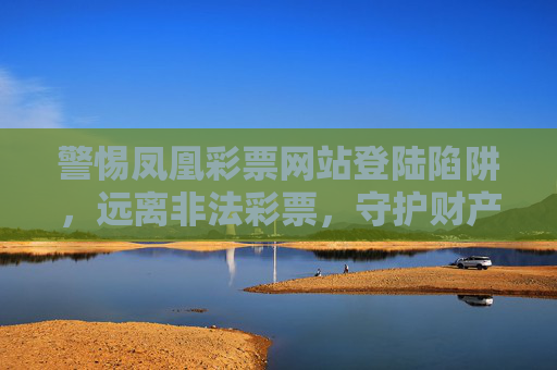 警惕凤凰彩票网站登陆陷阱，远离非法彩票，守护财产安全，警惕凤凰彩票登陆陷阱，远离非法彩票守护财产安全