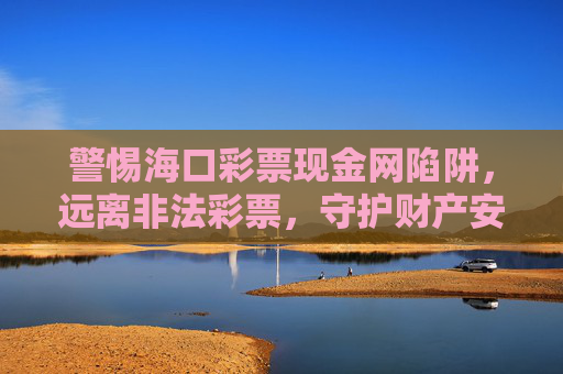 警惕海口彩票现金网陷阱,远离非法彩票,守护财产安全,警惕海口彩票现金网陷阱,远离非法彩票守护财产安全 警惕海口彩票现金网陷阱,远离非法彩票,守护财产安全,警惕海口彩票现金网陷阱,远离非法彩票守护财产安全