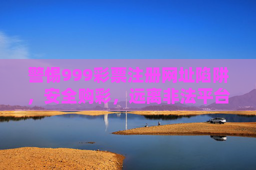 警惕999彩票注册网址陷阱,安全购彩,远离非法平台,警惕999彩票注册网址陷阱,安全购彩远离非法平台 警惕999彩票注册网址陷阱,安全购彩,远离非法平台,警惕999彩票注册网址陷阱,安全购彩远离非法平台