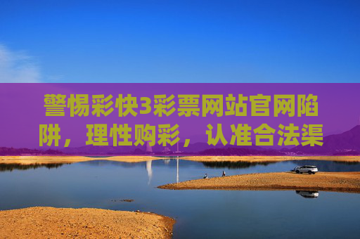 警惕彩快3彩票网站官网陷阱,理性购彩,认准合法渠道,警惕彩快3官网陷阱,理性购彩认准合法渠道 警惕彩快3彩票网站官网陷阱,理性购彩,认准合法渠道,警惕彩快3官网陷阱,理性购彩认准合法渠道