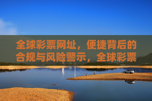 全球彩票网址,便捷背后的合规与风险警示,全球彩票网址的便捷,合规与风险警示 全球彩票网址,便捷背后的合规与风险警示,全球彩票网址的便捷,合规与风险警示