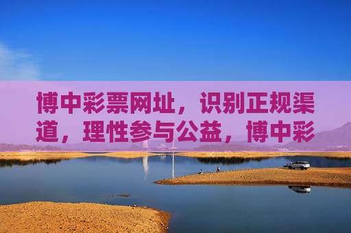 博中彩票网址,识别正规渠道,理性参与公益,博中彩票,识别正规渠道,理性参与公益 博中彩票网址,识别正规渠道,理性参与公益,博中彩票,识别正规渠道,理性参与公益