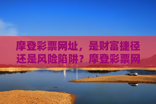 摩登彩票网址,是财富捷径还是风险陷阱?摩登彩票网址,财富捷径还是风险陷阱? 摩登彩票网址,是财富捷径还是风险陷阱?摩登彩票网址,财富捷径还是风险陷阱?