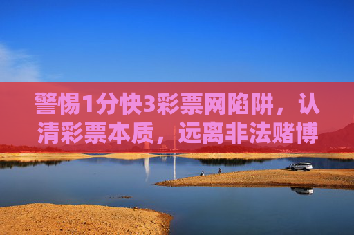 警惕1分快3彩票网陷阱,认清彩票本质,远离非法赌博,警惕1分快3彩票网陷阱,认清本质远离非法赌博 警惕1分快3彩票网陷阱,认清彩票本质,远离非法赌博,警惕1分快3彩票网陷阱,认清本质远离非法赌博