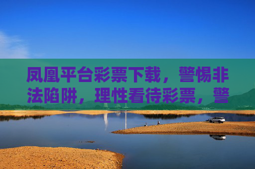 凤凰平台彩票下载,警惕非法陷阱,理性看待彩票,警惕凤凰平台彩票下载陷阱,理性看待,远离非法 凤凰平台彩票下载,警惕非法陷阱,理性看待彩票,警惕凤凰平台彩票下载陷阱,理性看待,远离非法