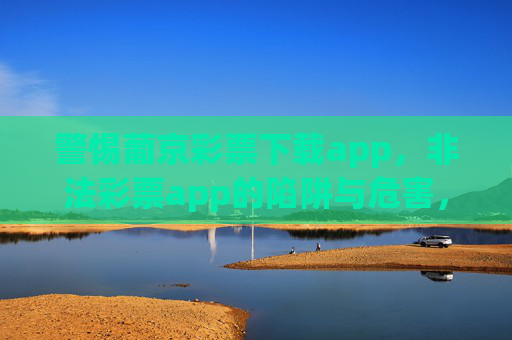 警惕葡京彩票下载app，非法彩票app的陷阱与危害，警惕葡京彩票下载app，非法彩票app的陷阱与危害