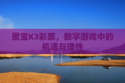 聚宝K3彩票,数字游戏中的机遇与理性 聚宝K3彩票,数字游戏中的机遇与理性