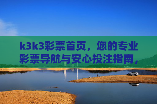k3k3彩票首页,您的专业彩票导航与安心投注指南,k3k3彩票首页,专业导航与安心投注指南 k3k3彩票首页,您的专业彩票导航与安心投注指南,k3k3彩票首页,专业导航与安心投注指南