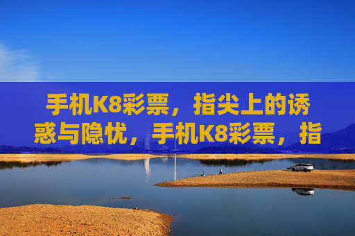 手机K8彩票,指尖上的诱惑与隐忧,手机K8彩票,指尖诱惑与隐忧 手机K8彩票,指尖上的诱惑与隐忧,手机K8彩票,指尖诱惑与隐忧