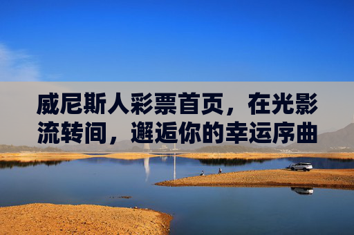 威尼斯人彩票首页,在光影流转间,邂逅你的幸运序曲,威尼斯人彩票,光影流转间,邂逅幸运序曲 威尼斯人彩票首页,在光影流转间,邂逅你的幸运序曲,威尼斯人彩票,光影流转间,邂逅幸运序曲