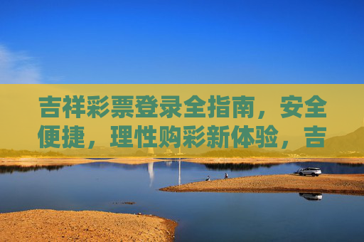 吉祥彩票登录全指南,安全便捷,理性购彩新体验,吉祥彩票登录全指南,安全便捷,理性购彩新体验 吉祥彩票登录全指南,安全便捷,理性购彩新体验,吉祥彩票登录全指南,安全便捷,理性购彩新体验
