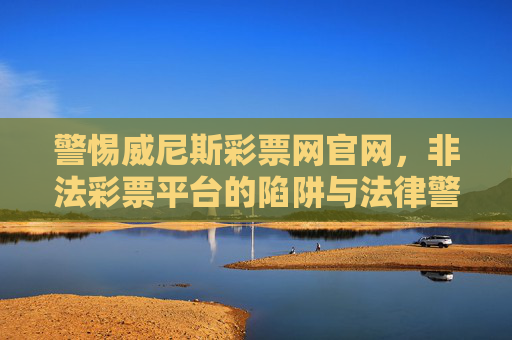 警惕威尼斯彩票网官网，非法彩票平台的陷阱与法律警示，警惕威尼斯彩票网官网，非法彩票平台的陷阱与法律警示