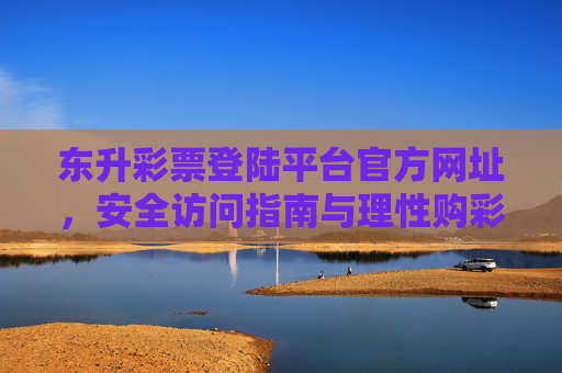 东升彩票登陆平台官方网址,安全访问指南与理性购彩提醒,东升彩票官方网址登陆平台,安全访问指南与理性购彩提醒 东升彩票登陆平台官方网址,安全访问指南与理性购彩提醒,东升彩票官方网址登陆平台,安全访问指南与理性购彩提醒