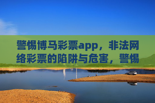 警惕博马彩票app，非法网络彩票的陷阱与危害，警惕博马彩票app，非法网络彩票的陷阱与危害