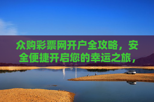 众购彩票网开户全攻略,安全便捷开启您的幸运之旅,众购彩票网开户全攻略,安全便捷开启幸运之旅 众购彩票网开户全攻略,安全便捷开启您的幸运之旅,众购彩票网开户全攻略,安全便捷开启幸运之旅