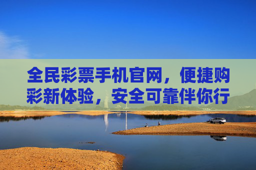 全民彩票手机官网,便捷购彩新体验,安全可靠伴你行,全民彩票手机官网,便捷安全伴你行 全民彩票手机官网,便捷购彩新体验,安全可靠伴你行,全民彩票手机官网,便捷安全伴你行
