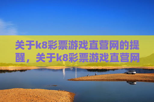 关于k8彩票游戏直营网的提醒,关于k8彩票游戏直营网的提醒 关于k8彩票游戏直营网的提醒,关于k8彩票游戏直营网的提醒