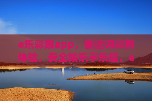 e乐彩票app，便捷购彩新体验，安全娱乐享乐趣，e乐彩票app，便捷购彩，安全享乐趣