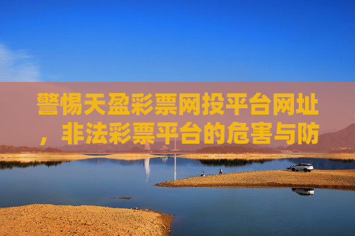 警惕天盈彩票网投平台网址,非法彩票平台的危害与防范,警惕天盈彩票网投平台,非法彩票危害与防范 警惕天盈彩票网投平台网址,非法彩票平台的危害与防范,警惕天盈彩票网投平台,非法彩票危害与防范