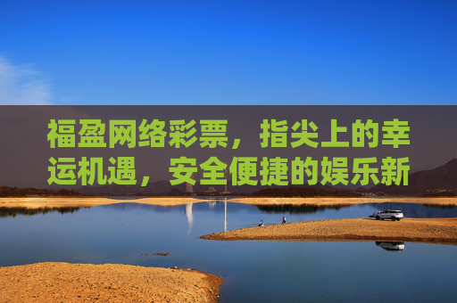 福盈网络彩票，指尖上的幸运机遇，安全便捷的娱乐新选择，福盈网络彩票，指尖幸运，安全便捷新机遇